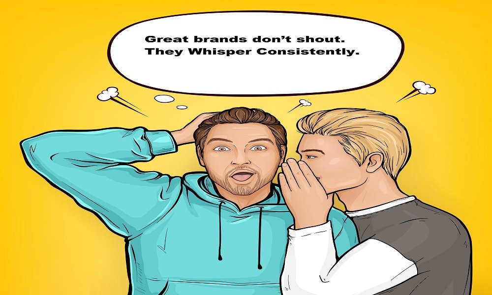 Great brands don’t shout. They Whisper Consistently